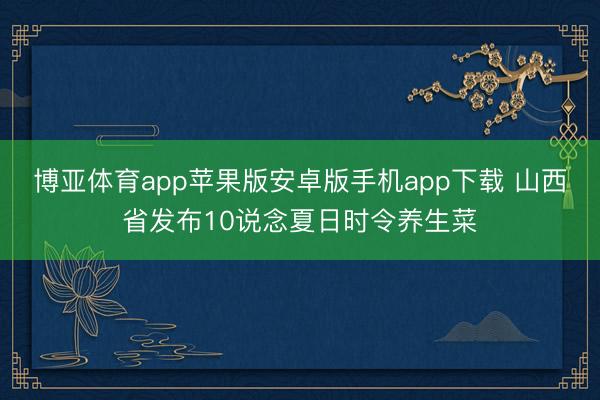 博亚体育app苹果版安卓版手机app下载 山西省发布10说念夏日时令养生菜