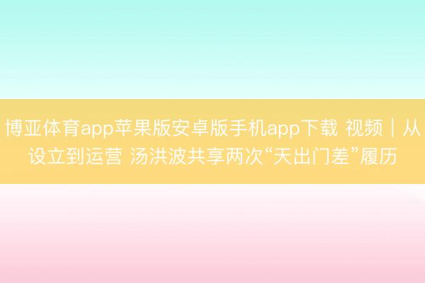 博亚体育app苹果版安卓版手机app下载 视频｜从设立到运营 汤洪波共享两次“天出门差”履历