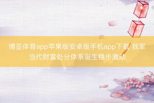 博亚体育app苹果版安卓版手机app下载 我军当代财富处分体系诞生稳步激动