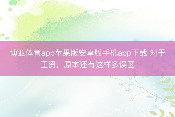 博亚体育app苹果版安卓版手机app下载 对于工资，原本还有这样多误区