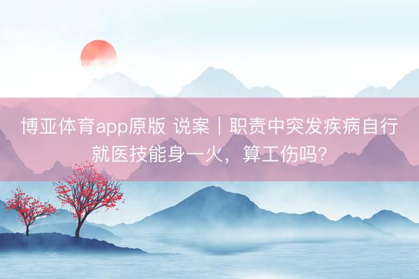 博亚体育app原版 说案｜职责中突发疾病自行就医技能身一火，算工伤吗？