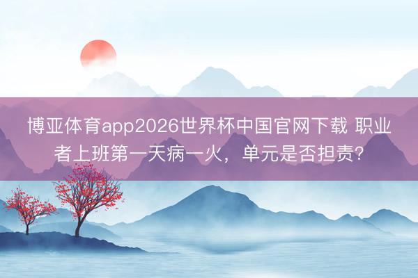 博亚体育app2026世界杯中国官网下载 职业者上班第一天病一火，单元是否担责？