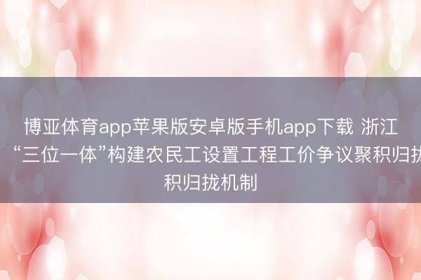 博亚体育app苹果版安卓版手机app下载 浙江宁波：“三位一体”构建农民工设置工程工价争议聚积归拢机制