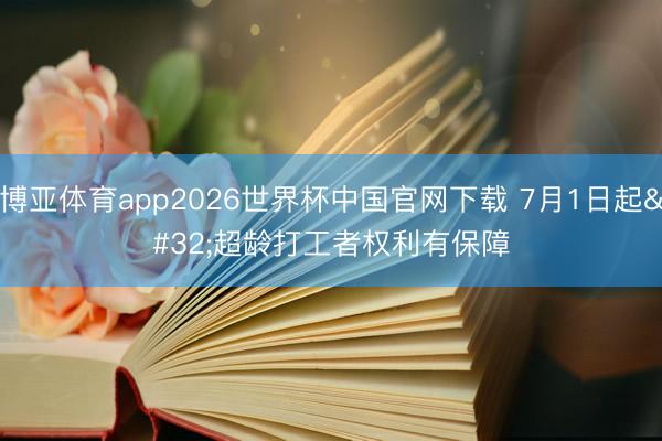 博亚体育app2026世界杯中国官网下载 7月1日起 超龄打工者权利有保障