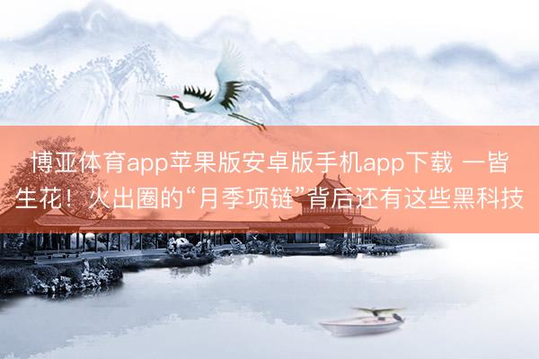 博亚体育app苹果版安卓版手机app下载 一皆生花！火出圈的“月季项链”背后还有这些黑科技