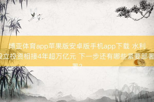 博亚体育app苹果版安卓版手机app下载 水利设立投资相接4年超万亿元 下一步还有哪些紧要部署？