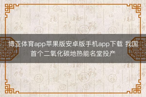 博亚体育app苹果版安卓版手机app下载 我国首个二氧化碳地热能名堂投产