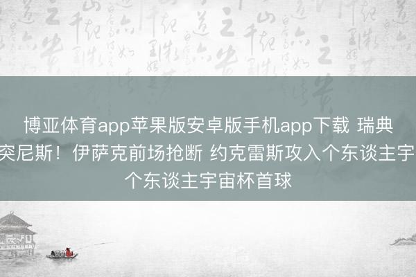 博亚体育app苹果版安卓版手机app下载 瑞典3-1跳跃突尼斯！伊萨克前场抢断 约克雷斯攻入个东谈主宇宙杯首球