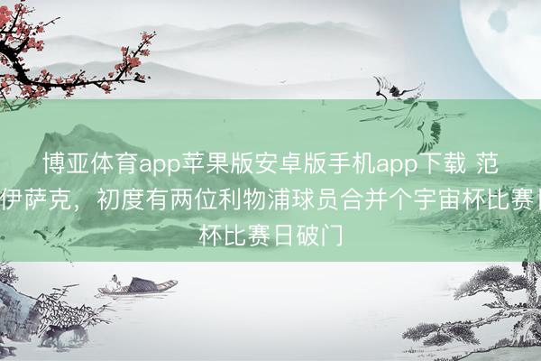 博亚体育app苹果版安卓版手机app下载 范戴克+伊萨克,初度有两位利物浦球员合并个宇宙杯比赛日破门