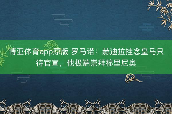 博亚体育app原版 罗马诺：赫迪拉挂念皇马只待官宣，他极端崇拜穆里尼奥