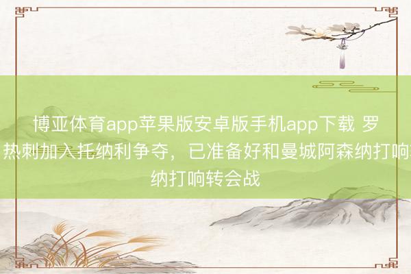 博亚体育app苹果版安卓版手机app下载 罗马诺:热刺加入托纳利争夺,已准备好和曼城阿森纳打响转会战