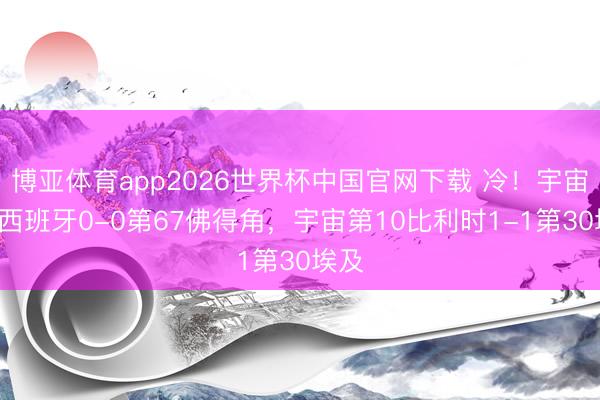 博亚体育app2026世界杯中国官网下载 冷！宇宙第2西班牙0-0第67佛得角，宇宙第10比利时1-1第30埃及