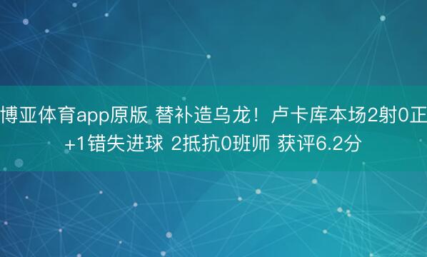 博亚体育app原版 替补造乌龙！卢卡库本场2射0正+1错失进球 2抵抗0班师 获评6.2分