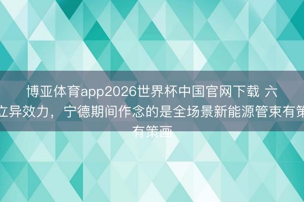 博亚体育app2026世界杯中国官网下载 六大立异效力，宁德期间作念的是全场景新能源管束有策画