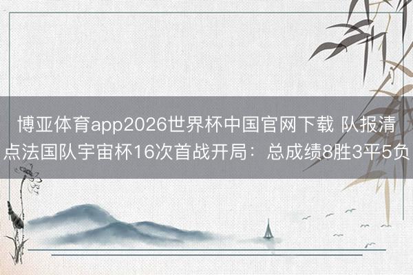 博亚体育app2026世界杯中国官网下载 队报清点法国队宇宙杯16次首战开局：总成绩8胜3平5负