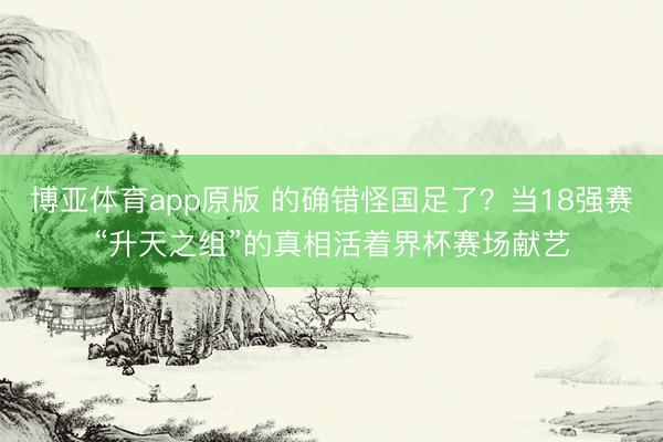 博亚体育app原版 的确错怪国足了？当18强赛“升天之组”的真相活着界杯赛场献艺