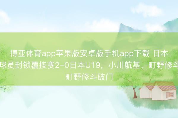 博亚体育app苹果版安卓版手机app下载 日本替补球员封锁覆按赛2-0日本U19，小川航基、町野修斗破门