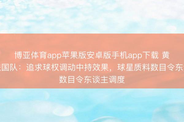 博亚体育app苹果版安卓版手机app下载 黄健翔评法国队：追求球权调动中持效果，球星质料数目令东谈主调度