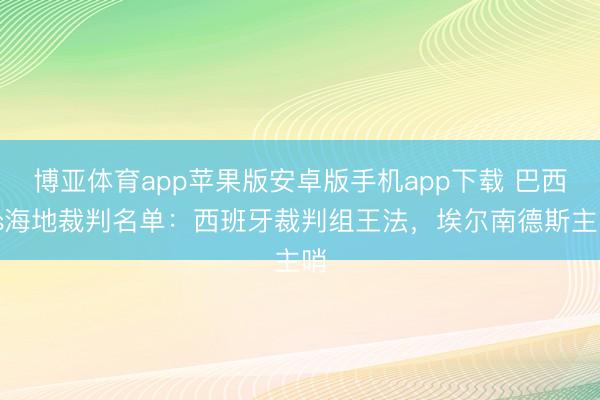 博亚体育app苹果版安卓版手机app下载 巴西vs海地裁判名单：西班牙裁判组王法，埃尔南德斯主哨