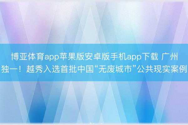 博亚体育app苹果版安卓版手机app下载 广州独一!越秀入选首批中国“无废城市”公共现实案例