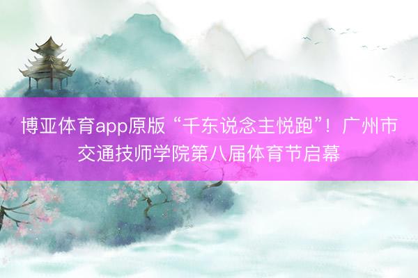 博亚体育app原版 “千东说念主悦跑”！广州市交通技师学院第八届体育节启幕