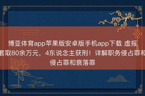 博亚体育app苹果版安卓版手机app下载 虚报差旅费套取80余万元，4东说念主获刑！详解职务侵占罪和衰落罪
