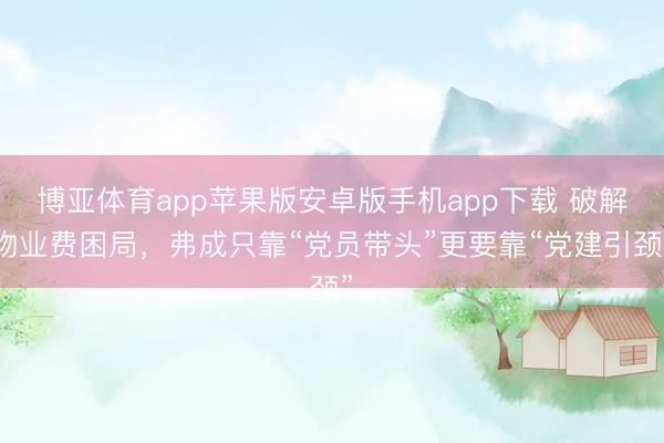 博亚体育app苹果版安卓版手机app下载 破解物业费困局，弗成只靠“党员带头”更要靠“党建引颈”