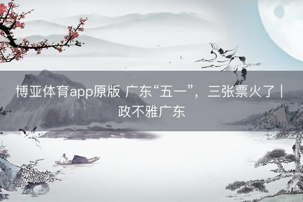 博亚体育app原版 广东“五一”,三张票火了 | 政不雅广东