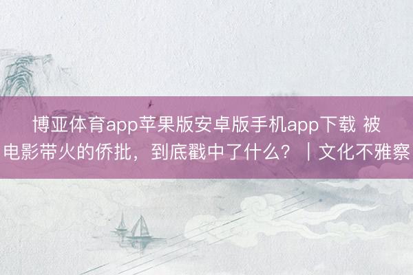 博亚体育app苹果版安卓版手机app下载 被电影带火的侨批，到底戳中了什么？｜文化不雅察