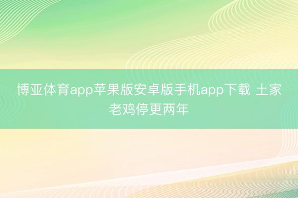 博亚体育app苹果版安卓版手机app下载 土家老鸡停更两年
