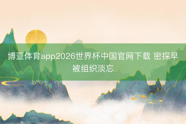 博亚体育app2026世界杯中国官网下载 密探早被组织淡忘