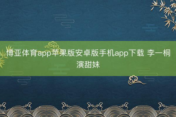 博亚体育app苹果版安卓版手机app下载 李一桐演甜妹