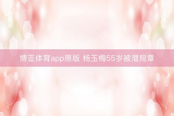博亚体育app原版 杨玉梅55岁被潜规章
