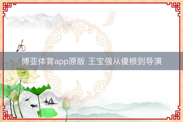 博亚体育app原版 王宝强从傻根到导演