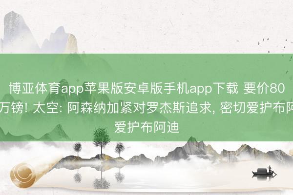 博亚体育app苹果版安卓版手机app下载 要价8000万镑! 太空: 阿森纳加紧对罗杰斯追求， 密切爱护布阿迪
