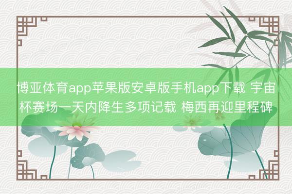 博亚体育app苹果版安卓版手机app下载 宇宙杯赛场一天内降生多项记载 梅西再迎里程碑
