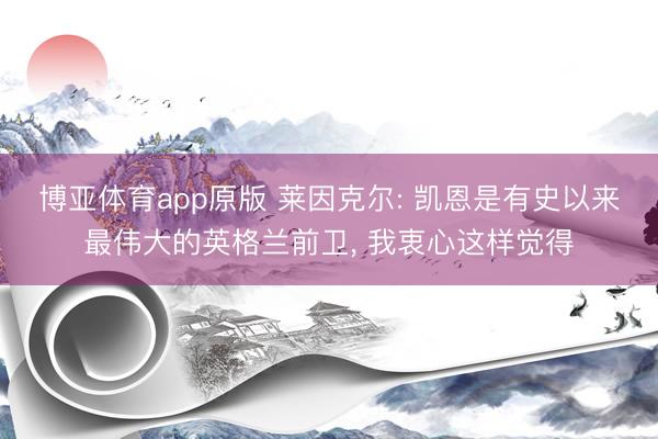 博亚体育app原版 莱因克尔: 凯恩是有史以来最伟大的英格兰前卫, 我衷心这样觉得