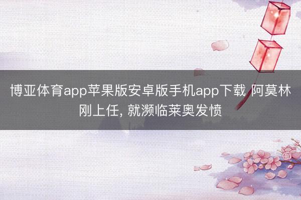 博亚体育app苹果版安卓版手机app下载 阿莫林刚上任， 就濒临莱奥发愤