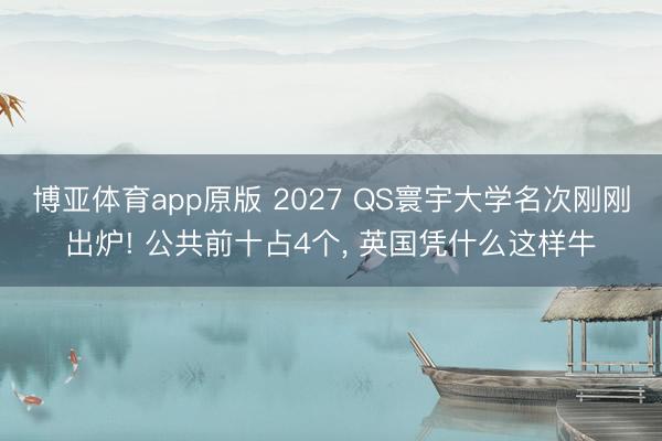 博亚体育app原版 2027 QS寰宇大学名次刚刚出炉! 公共前十占4个， 英国凭什么这样牛
