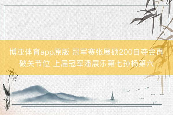 博亚体育app原版 冠军赛张展硕200自夺金再破关节位 上届冠军潘展乐第七孙杨第六
